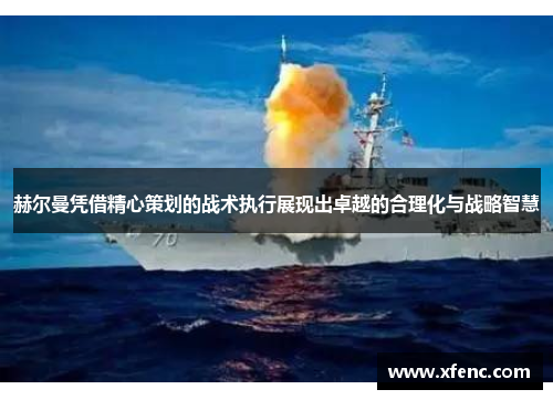 赫尔曼凭借精心策划的战术执行展现出卓越的合理化与战略智慧