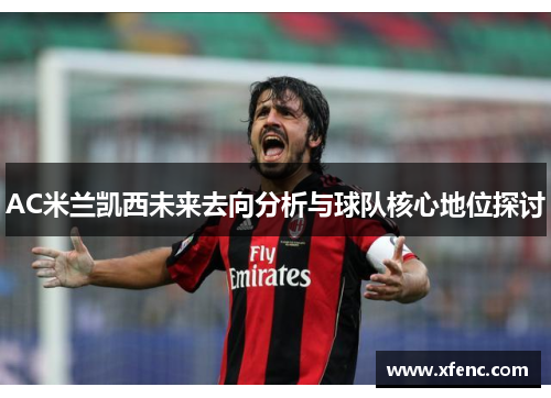 AC米兰凯西未来去向分析与球队核心地位探讨