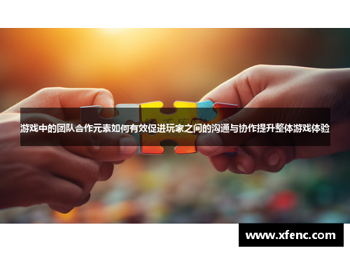 游戏中的团队合作元素如何有效促进玩家之间的沟通与协作提升整体游戏体验