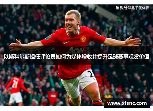 以斯科尔斯担任评论员如何为媒体增收并提升足球赛事观赏价值