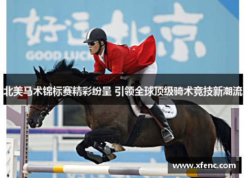 北美马术锦标赛精彩纷呈 引领全球顶级骑术竞技新潮流