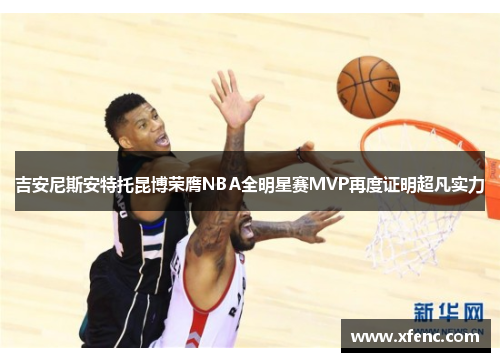 吉安尼斯安特托昆博荣膺NBA全明星赛MVP再度证明超凡实力