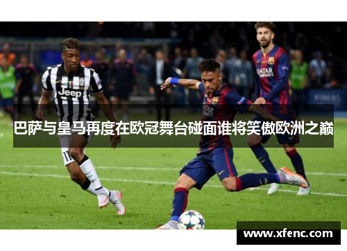 巴萨与皇马再度在欧冠舞台碰面谁将笑傲欧洲之巅