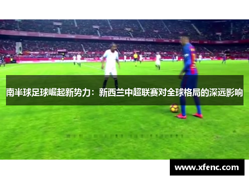 南半球足球崛起新势力：新西兰中超联赛对全球格局的深远影响