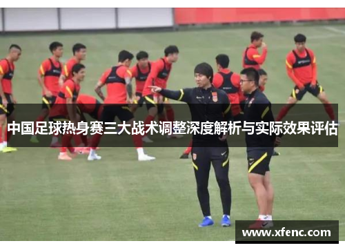 中国足球热身赛三大战术调整深度解析与实际效果评估