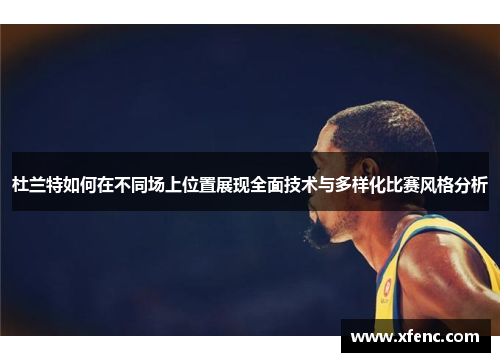 杜兰特如何在不同场上位置展现全面技术与多样化比赛风格分析
