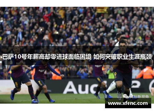 巴萨10号年薪高却零进球面临困境 如何突破职业生涯瓶颈