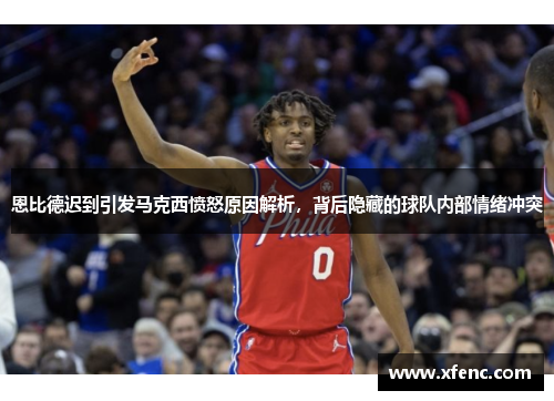 恩比德迟到引发马克西愤怒原因解析，背后隐藏的球队内部情绪冲突