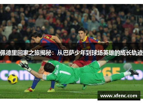 佩德里回家之旅揭秘：从巴萨少年到球场英雄的成长轨迹