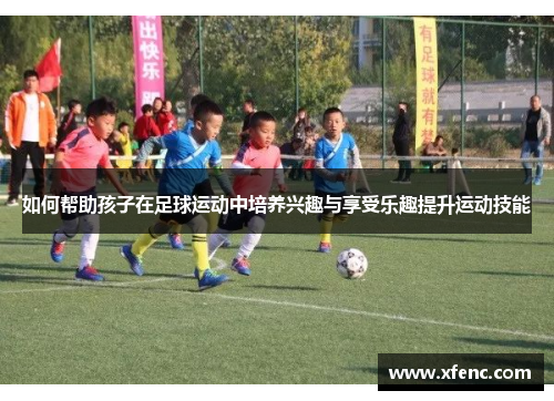 如何帮助孩子在足球运动中培养兴趣与享受乐趣提升运动技能
