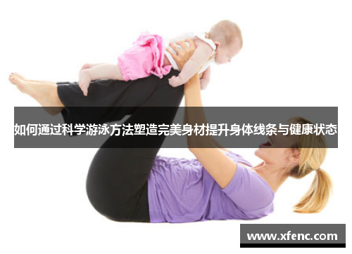 如何通过科学游泳方法塑造完美身材提升身体线条与健康状态