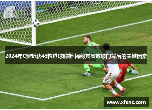 2024年C罗斩获43粒进球解析 揭秘其高效破门背后的关键因素