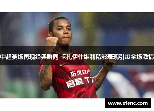 中超赛场再现经典瞬间 卡扎伊什维利精彩表现引爆全场激情