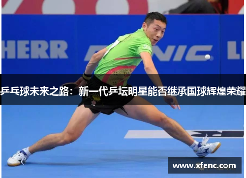 乒乓球未来之路：新一代乒坛明星能否继承国球辉煌荣耀