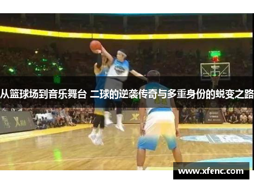 从篮球场到音乐舞台 二球的逆袭传奇与多重身份的蜕变之路