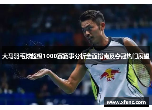 大马羽毛球超级1000赛赛事分析全面指南及夺冠热门展望