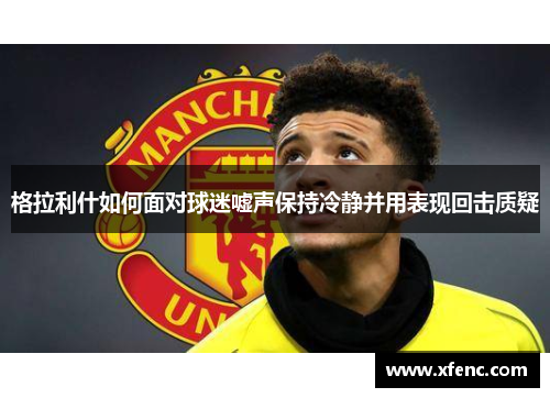 格拉利什如何面对球迷嘘声保持冷静并用表现回击质疑