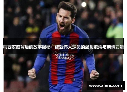 梅西家庭背后的故事揭秘：成就伟大球员的温暖港湾与亲情力量