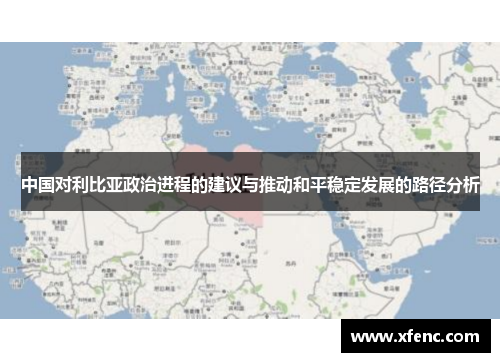 中国对利比亚政治进程的建议与推动和平稳定发展的路径分析