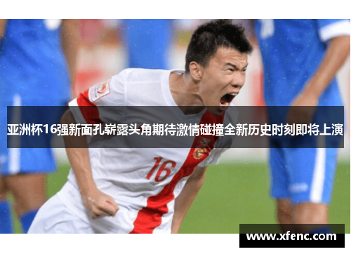 亚洲杯16强新面孔崭露头角期待激情碰撞全新历史时刻即将上演