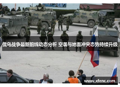 俄乌战争最新前线动态分析 空袭与地面冲突态势持续升级