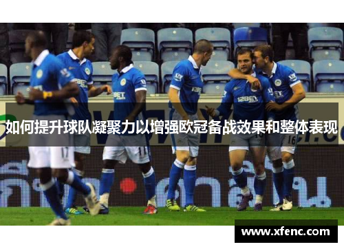 如何提升球队凝聚力以增强欧冠备战效果和整体表现