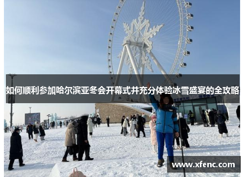 如何顺利参加哈尔滨亚冬会开幕式并充分体验冰雪盛宴的全攻略