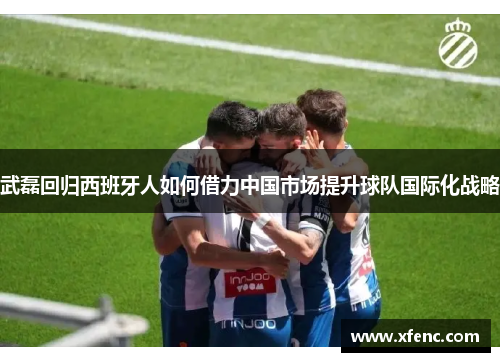 武磊回归西班牙人如何借力中国市场提升球队国际化战略