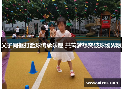 父子同框打篮球传承乐趣 共筑梦想突破球场界限