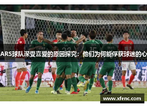 ARS球队深受喜爱的原因探究：他们为何能俘获球迷的心