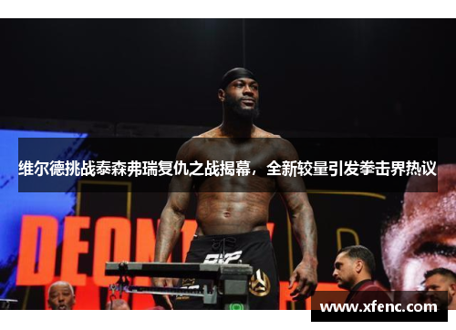 维尔德挑战泰森弗瑞复仇之战揭幕，全新较量引发拳击界热议